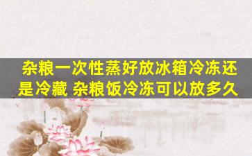 杂粮一次性蒸好放冰箱冷冻还是冷藏 杂粮饭冷冻可以放多久